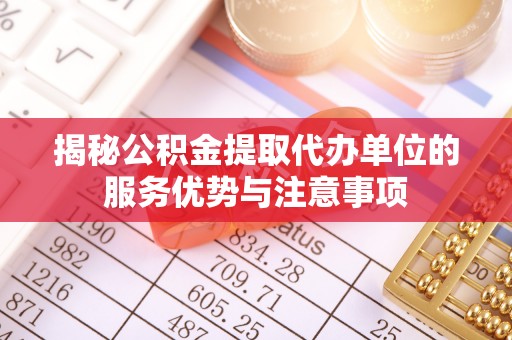 哈密揭秘公积金提取代办单位的服务优势与注意事项