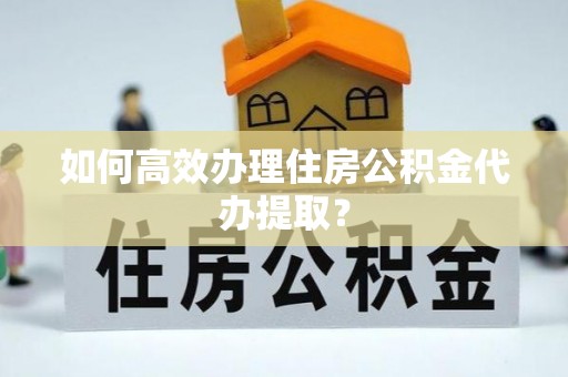 哈密如何高效办理住房公积金代办提取？