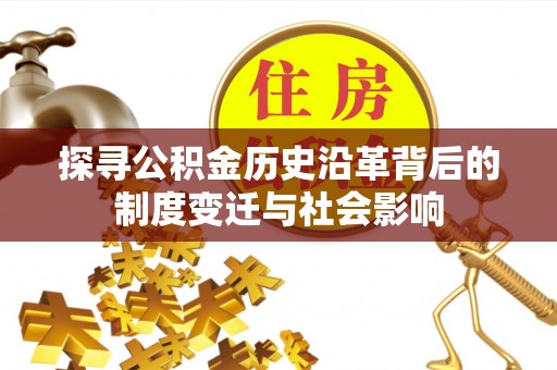 哈密探寻公积金历史沿革背后的制度变迁与社会影响