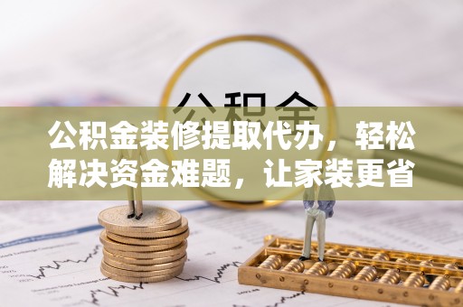 哈密公积金装修提取代办，轻松解决资金难题，让家装更省心