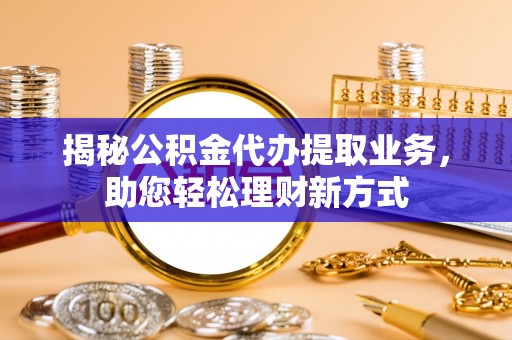 哈密揭秘公积金代办提取业务，助您轻松理财新方式