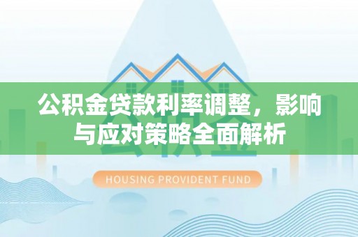 哈密公积金贷款利率调整，影响与应对策略全面解析