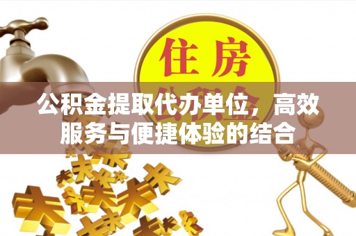 哈密公积金提取代办单位，高效服务与便捷体验的结合