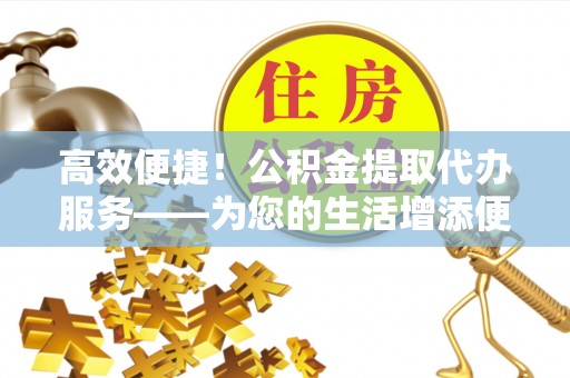 哈密高效便捷！公积金提取代办服务——为您的生活增添便利