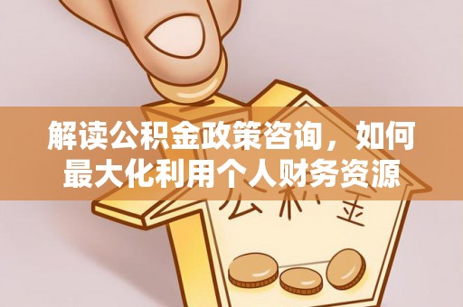 哈密解读公积金政策咨询，如何最大化利用个人财务资源