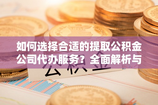 哈密如何选择合适的提取公积金公司代办服务？全面解析与建议