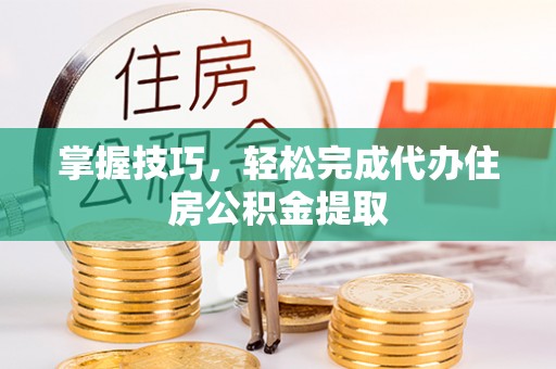哈密掌握技巧，轻松完成代办住房公积金提取