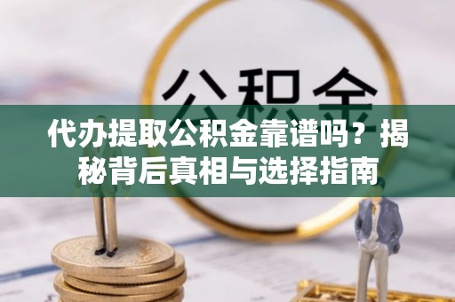 哈密代办提取公积金靠谱吗？揭秘背后真相与选择指南