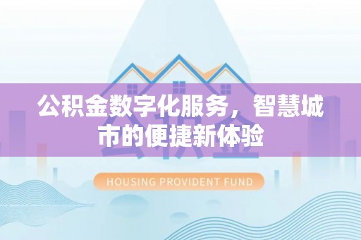 哈密公积金数字化服务，智慧城市的便捷新体验