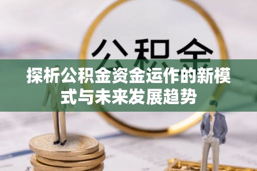 哈密探析公积金资金运作的新模式与未来发展趋势