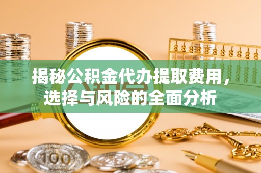 哈密揭秘公积金代办提取费用，选择与风险的全面分析