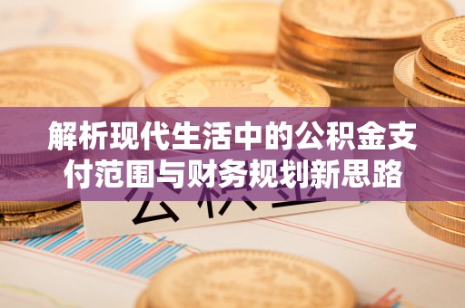 哈密解析现代生活中的公积金支付范围与财务规划新思路