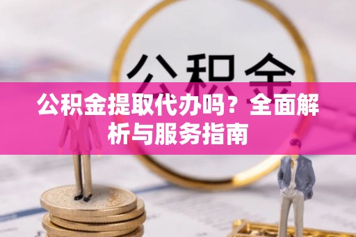 哈密公积金提取代办吗？全面解析与服务指南