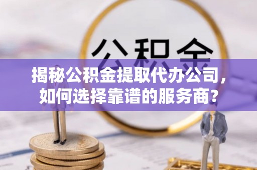 哈密揭秘公积金提取代办公司，如何选择靠谱的服务商？