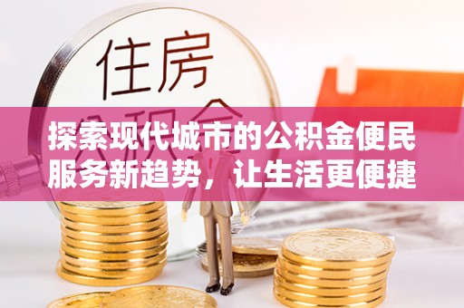 哈密探索现代城市的公积金便民服务新趋势，让生活更便捷