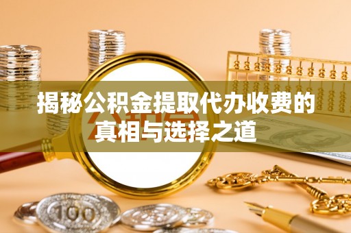 哈密揭秘公积金提取代办收费的真相与选择之道