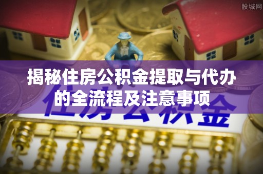 哈密揭秘住房公积金提取与代办的全流程及注意事项