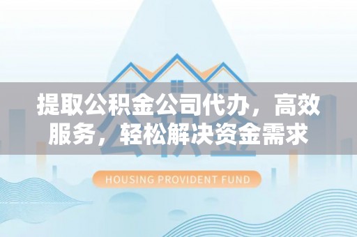 哈密提取公积金公司代办，高效服务，轻松解决资金需求