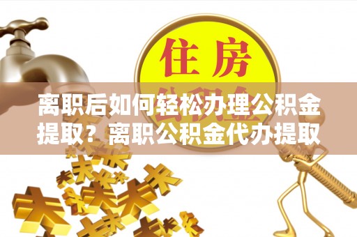 哈密离职后如何轻松办理公积金提取？离职公积金代办提取全攻略