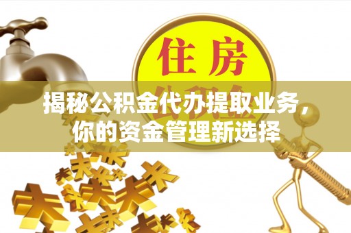 哈密揭秘公积金代办提取业务，你的资金管理新选择