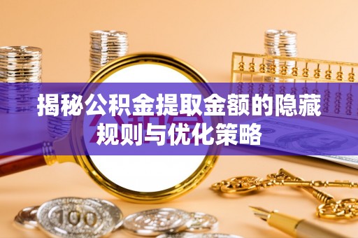 哈密揭秘公积金提取金额的隐藏规则与优化策略