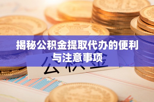 哈密揭秘公积金提取代办的便利与注意事项