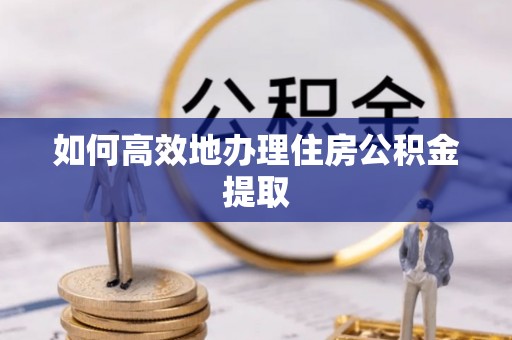 哈密如何高效地办理住房公积金提取