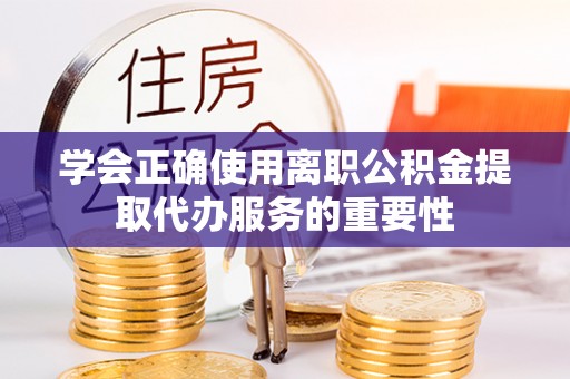 哈密学会正确使用离职公积金提取代办服务的重要性