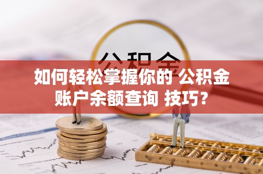哈密如何轻松掌握你的 公积金账户余额查询 技巧？