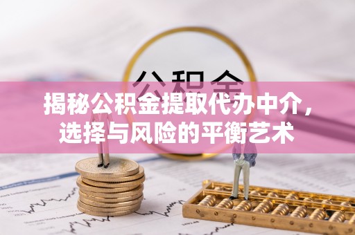哈密揭秘公积金提取代办中介，选择与风险的平衡艺术