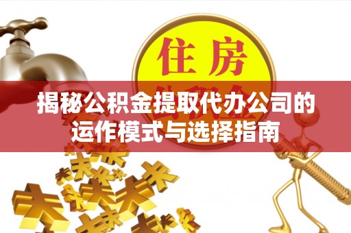哈密揭秘公积金提取代办公司的运作模式与选择指南