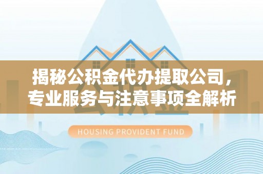 哈密揭秘公积金代办提取公司，专业服务与注意事项全解析
