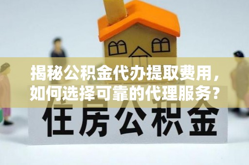 哈密揭秘公积金代办提取费用，如何选择可靠的代理服务？