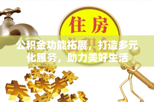 哈密公积金功能拓展，打造多元化服务，助力美好生活