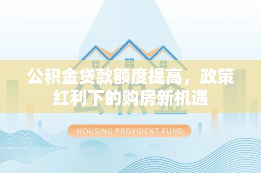 哈密公积金贷款额度提高，政策红利下的购房新机遇