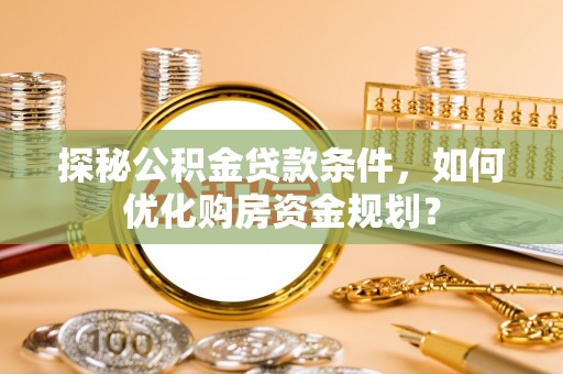 哈密探秘公积金贷款条件，如何优化购房资金规划？