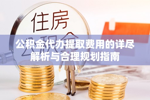 哈密公积金代办提取费用的详尽解析与合理规划指南