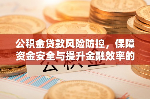 哈密公积金贷款风险防控，保障资金安全与提升金融效率的关键