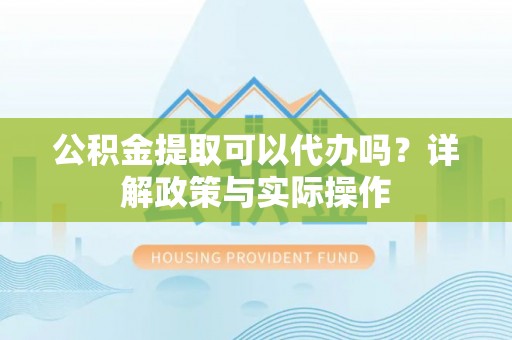 哈密公积金提取可以代办吗？详解政策与实际操作