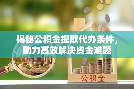 哈密揭秘公积金提取代办条件，助力高效解决资金难题