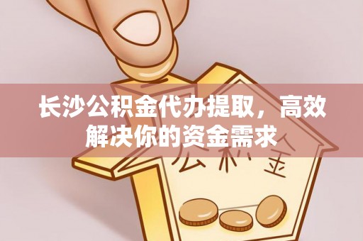 哈密长沙公积金代办提取，高效解决你的资金需求