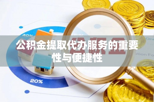 哈密公积金提取代办服务的重要性与便捷性