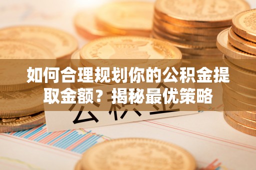 哈密如何合理规划你的公积金提取金额？揭秘最优策略