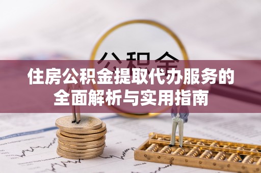 哈密住房公积金提取代办服务的全面解析与实用指南