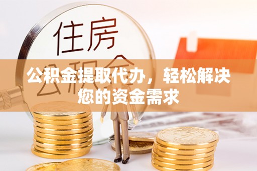 哈密公积金提取代办，轻松解决您的资金需求