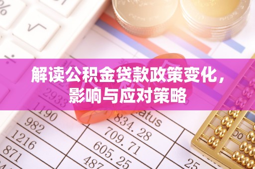 哈密解读公积金贷款政策变化，影响与应对策略