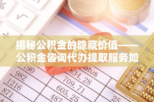 哈密揭秘公积金的隐藏价值——公积金咨询代办提取服务如何助您财富增值
