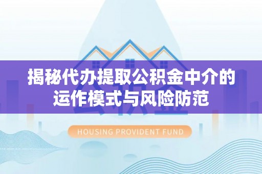 哈密揭秘代办提取公积金中介的运作模式与风险防范