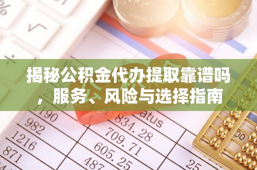 哈密揭秘公积金代办提取靠谱吗，服务、风险与选择指南