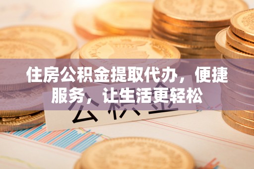 哈密住房公积金提取代办，便捷服务，让生活更轻松